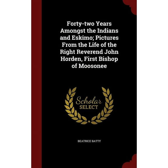 Forty-two Years Amongst the Indians and Eskimo; Pictures From the Life of the Right Reverend John Horden, First Bishop of Moosonee (Hardcover)