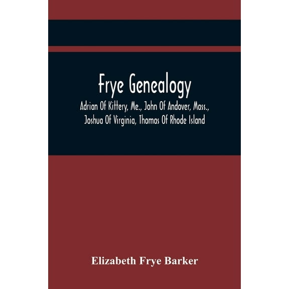 Frye Genealogy; Adrian Of Kittery, Me., John Of Andover, Mass., Joshua Of Virginia, Thomas Of Rhode Island, (Paperback)