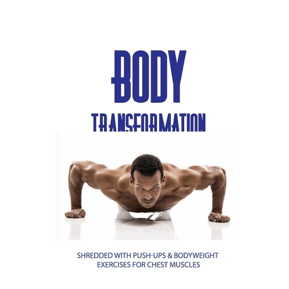 Body Transformation: Shredded With Push-ups & Bodyweight Exercises For Chest Muscles: Push Up Workout For Beginners (Paperback)