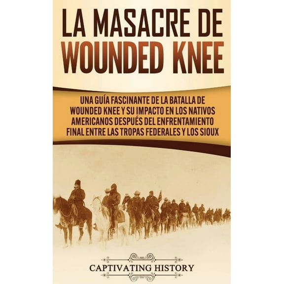 La Masacre de Wounded Knee: Una Guía Fascinante de la Batalla de Wounded Knee y su Impacto en los Nativos Americanos des, (Hardcover)