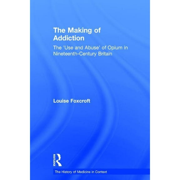 History of Medicine in Context The Making of Addiction: The 'Use and Abuse' of Opium in Nineteenth-Century Britain, (Hardcover)