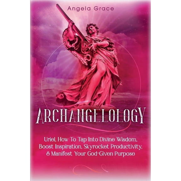 Archangelology Book Archangelology: Uriel, How To Tap Into Divine Wisdom, Boost Inspiration, Skyrocket Productivity, & Manifest Your God-Giv, Book 6, (Paperback)