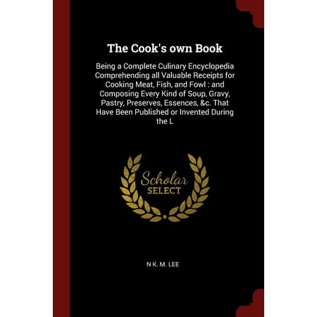 The Cook's Own Book : Being a Complete Culinary Encyclopedia Comprehending All Valuable Receipts for Cooking Meat, Fish, and Fowl: And Composing Every Kind of Soup, Gravy, Pastry, Preserves, Essences, &c. That Have Been Published or Invented During the (Best Way To Preserve Meat)