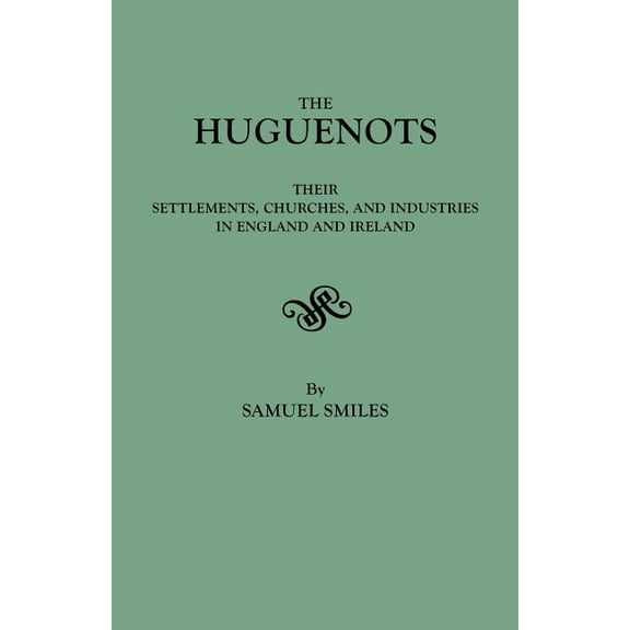 Huguenots : Their Settlements, Churches & Industries in England & Ireland