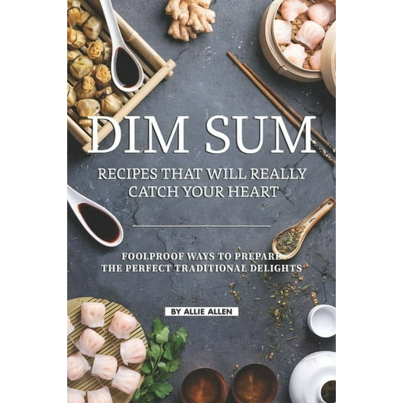 Dim Sum Recipes That Will Really Catch Your Heart: Foolproof Ways to Prepare the Perfect Traditional Delights