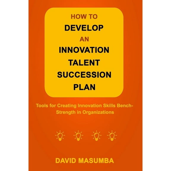 How to Develop an Innovation Talent Succession Plan: Tools for Creating Innovation Skills Bench (Paperback) by David Masumba