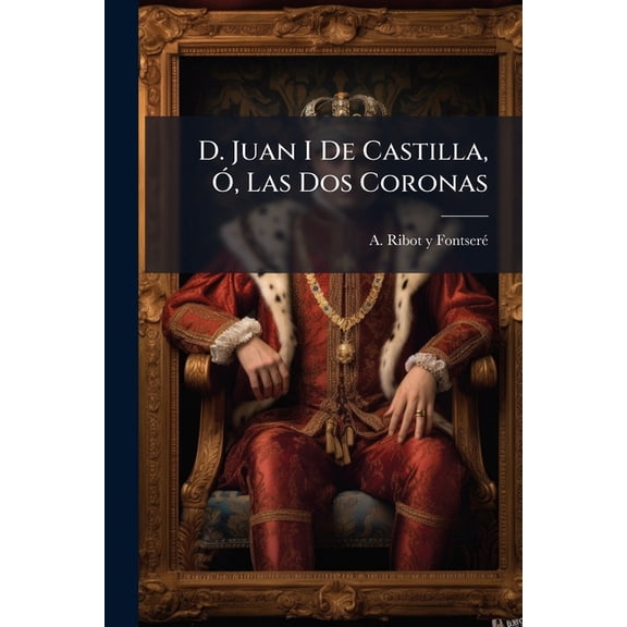D. Juan I De Castilla, Ó, Las Dos Coronas : Novela Histórica... (Paperback)