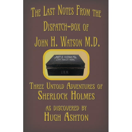 The Last Notes from the Dispatch-Box of John H. Watson M.D. : Three Untold Adventures of Sherlock