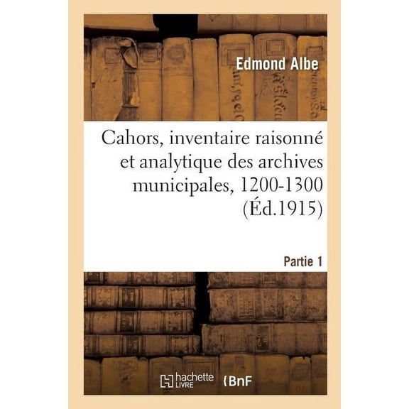 Cahors, Inventaire Raisonné Et Analytique Des Archives Municipales, 1200-1300. Partie 1 (Paperback)