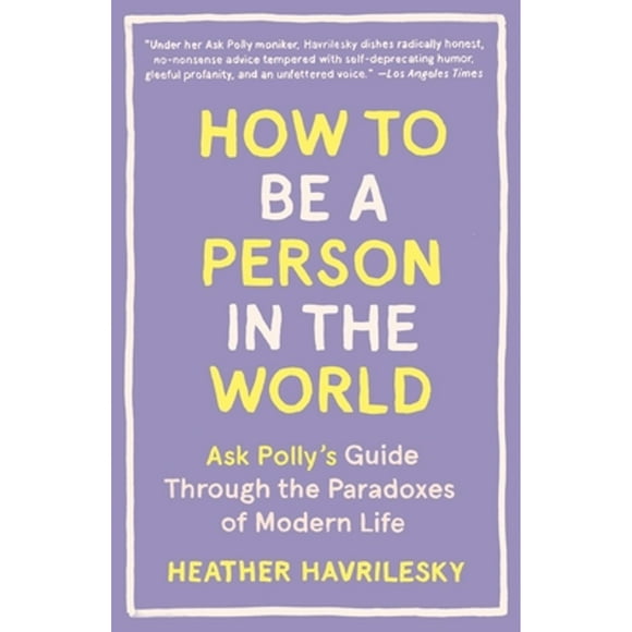 Pre-Owned How to Be a Person in the World: Ask Polly's Guide Through the Paradoxes of Modern Life (Paperback 9781101911587) by Heather Havrilesky