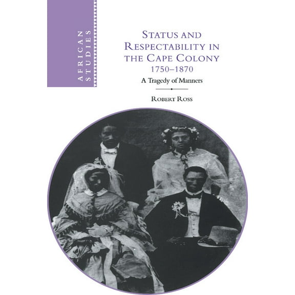 African Studies Status and Respectability in the Cape Colony, 1750-1870: A Tragedy of Manners, Book 98, (Hardcover)