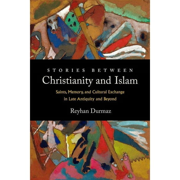 Stories Between Christianity and Islam: Saints, Memory, and Cultural Exchange in Late Antiquity and Beyond, (Hardcover)
