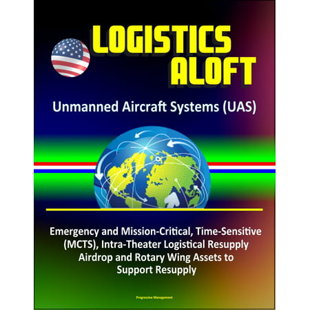 Logistics Aloft - Unmanned Aircraft Systems (UAS), Emergency and Mission-Critical, Time-Sensitive (MCTS), Intra-Theater Logistical Resupply, Airdrop and Rotary Wing Assets to Support Resupply -