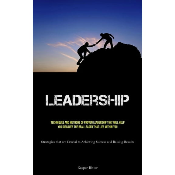 Leadership: Techniques and Methods of Proven Leadership That Will Help You Discover the Real Leader That Lies Within You, (Paperback)