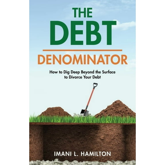The Debt Denominator: How to Dig Deep Beyond the Surface to Divorce Your Debt, (Paperback)
