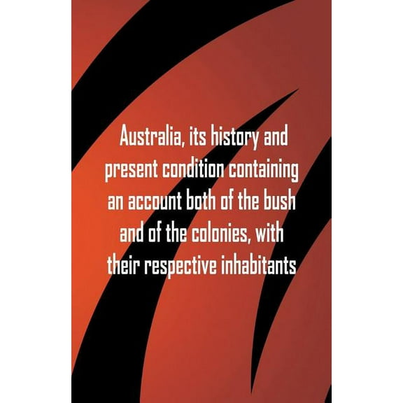 Australia, its history and present condition containing an account both of the bush and of the colonies, with their resp, (Paperback)
