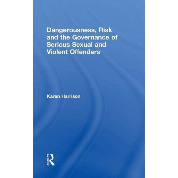 Dangerousness, Risk and the Governance of Serious Sexual and Violent Offenders, (Hardcover)