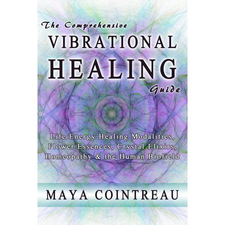 The Comprehensive Vibrational Healing Guide: Life Energy Healing Modalities, Flower Essences, Crystal Elixirs, Homeopathy & the Human Biofield - (Best Alternative Healing Modalities)