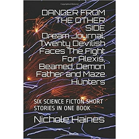 DANGER FROM THE OTHER SIDE Dream Journal, Twenty Devilish Faces The Fight For Alexis, Beamed, Demon Father and Maze Hunters: SIX SCIENCE FICTION SHORT STORIES IN ONE BOOK -
