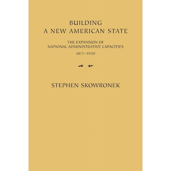 Building a New American State: The Expansion of National Administrative Capacities, 1877 1920, (Paperback)