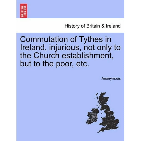 Commutation of Tythes in Ireland, Injurious, Not Only to the Church Establishment, But to the Poor, Etc.