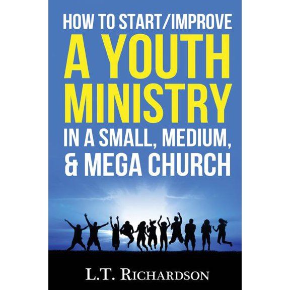 How to Start/Improve a Youth Ministry in a Small, Medium, & Mega Church (Paperback) by L T Richardson