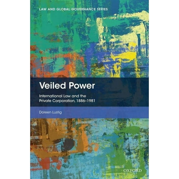 Law and Global Governance Veiled Power: International Law and the Private Corporation 1886-1981, (Hardcover)