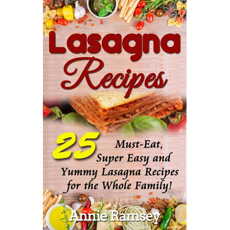 Lasagna Recipes: 25 Must-Eat, Super Easy and Yummy Lasagna Recipes for the Whole Family! -