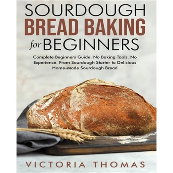 Pre-Owned Sourdough Bread Baking for Beginners: Complete Beginner's Guide. No Baking Tools. No Experience. From Sourdough Starter to Delicious Home-Made Sourdou