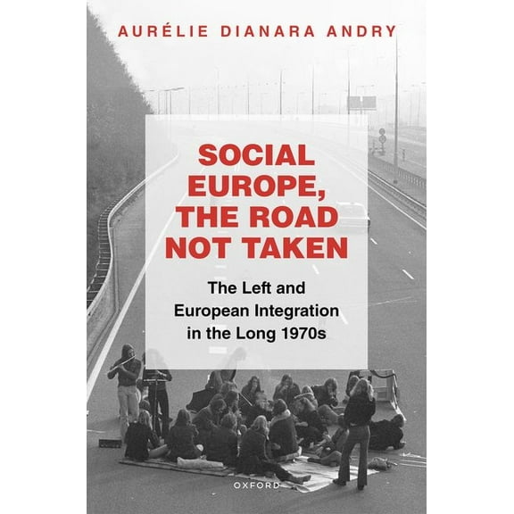 Oxford Studies in Modern European Histor Social Europe, the Road Not Taken: The Left and European Integration in the Long 1970s, (Hardcover)