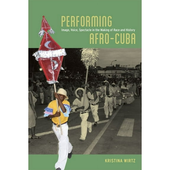 Performing Afro-Cuba : Image, Voice, Spectacle in the Making of Race and History (Paperback)