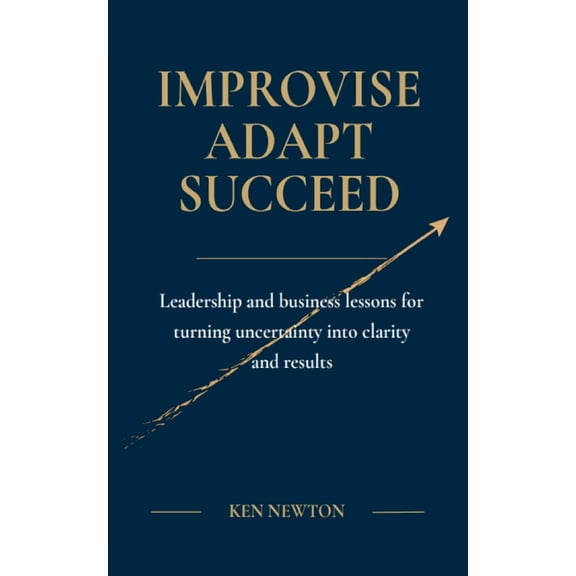 Improvise Adapt Succeed: Leadership and business lessons for turning uncertainty into clarity and results, (Paperback)