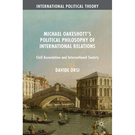 International Political Theory Michael Oakeshott's Political Philosophy of International Relations: Civil Association and International Society, (Hardcover)