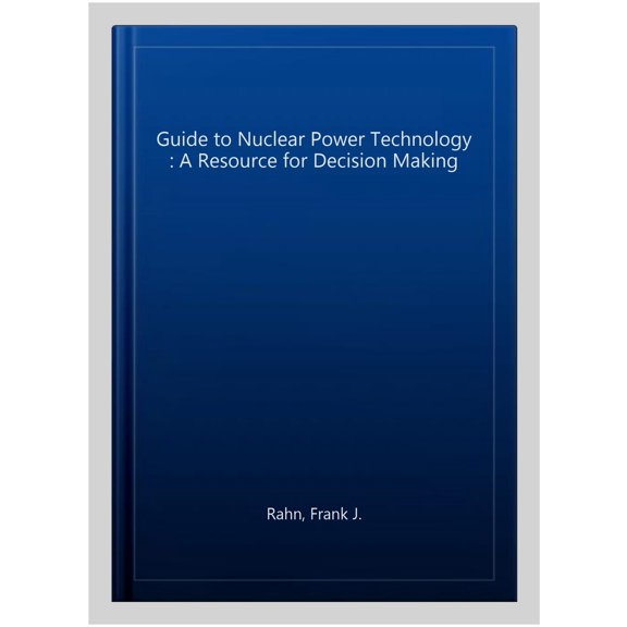 A Guide to Nuclear Power Technology: A Resource for Decision Making