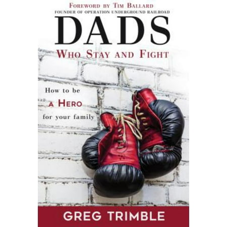 Dads Who Stay and Fight : How to Be a Hero to Your Family