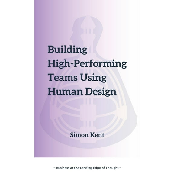 Building High-Performing Teams Using Human Design: Unlocking Success through Human Diversity: A Guide to Leveraging Huma, (Paperback)