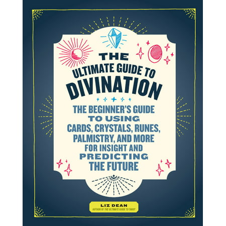 The Ultimate Guide to Divination : The Beginner's Guide to Using Cards, Crystals, Runes, Palmistry, and More for Insight and Predicting the