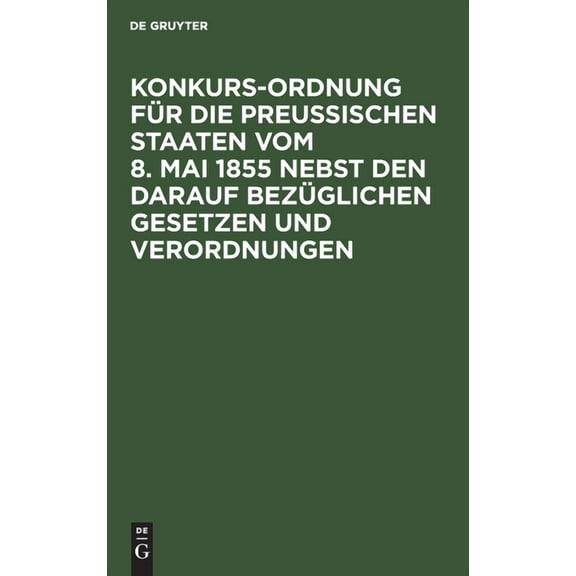 Konkurs-Ordnung Für Die Preußischen Staaten Vom 8. Mai 1855 Nebst Den Darauf Bezüglichen Gesetzen Und Verordnungen (Hardcover)
