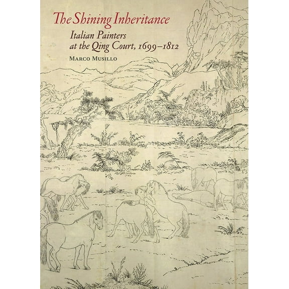 The Shining Inheritance : Italian Painters at the Qing Court, 1699–1812 (Hardcover)