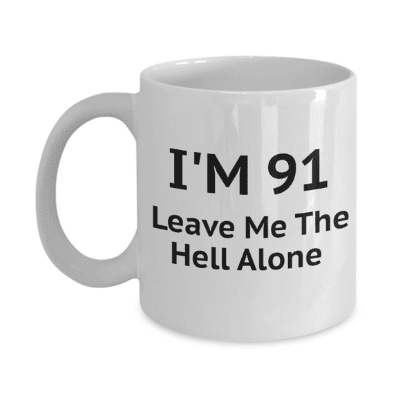 91st Birthday Coffee Mug, I Am 91 Leave Me The Hell Alone- White Porcelain Coffee Mug 11 oz
