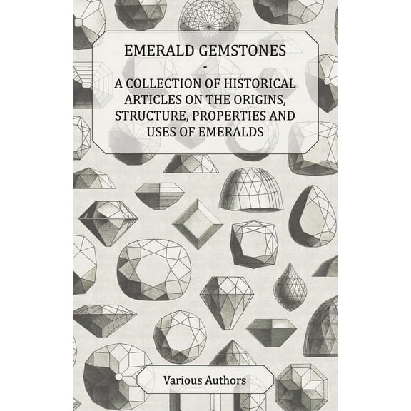Emerald Gemstones - A Collection of Historical Articles on the Origins, Structure, Properties and Uses of Emeralds, (Paperback)