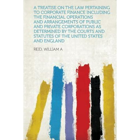 A   Treatise on the Law Pertaining to Corporate Finance Including the Financial Operations and Arrangements of Public and Private Corporations as Dete