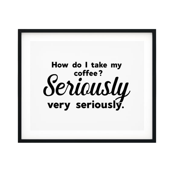 How Do I Take My Coffee. Seriously, Very Seriously 11 x 14 UNFRAMED Print Coffee Bar Decor Wall Art
