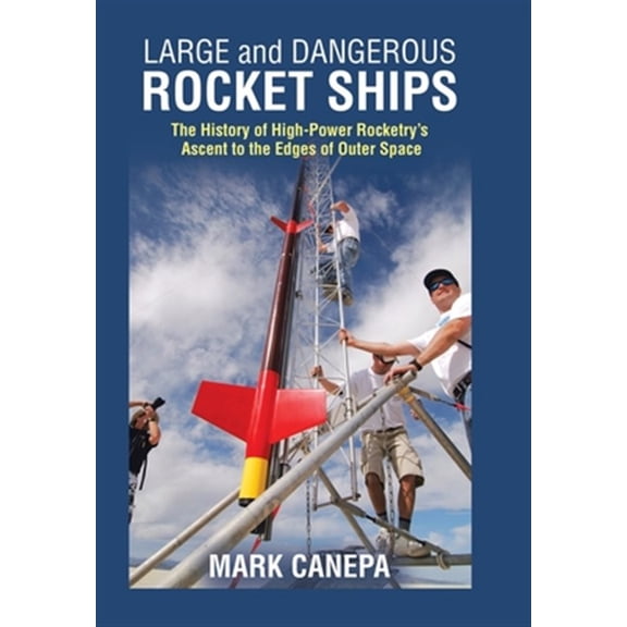 Pre-Owned Large and Dangerous Rocket Ships : The History of High-power Rocketry?s Ascent to the Edges of Outer Space