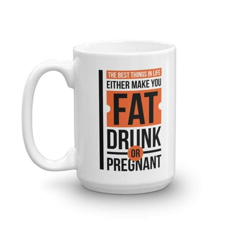 The Best Things In Life Either Make You Fat, Drunk Or Pregnant Funny Adult Humor Quotes Coffee & Tea Gift Mug, Office Work Cup & Gag Gifts For Joker Adults, Coworkers, Drinkers & Foodies
