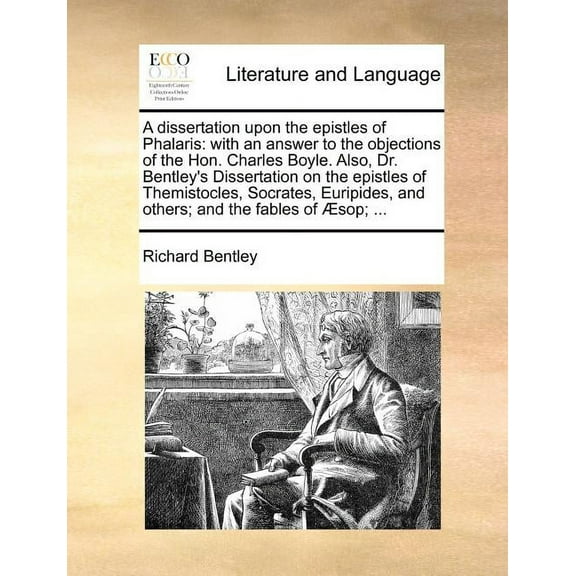 A dissertation upon the epistles of Phalaris: with an answer to the objections of the Hon. Charles Boyle. Also, Dr. Bent, (Paperback)