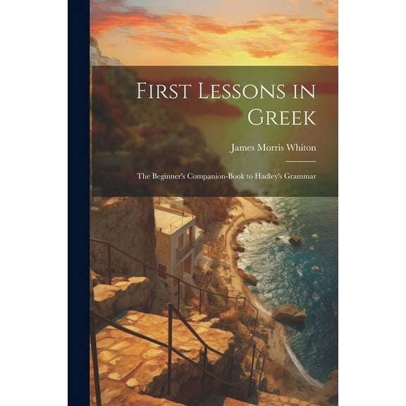 First Lessons in Greek: The Beginner's Companion-Book to Hadley's Grammar, (Paperback)