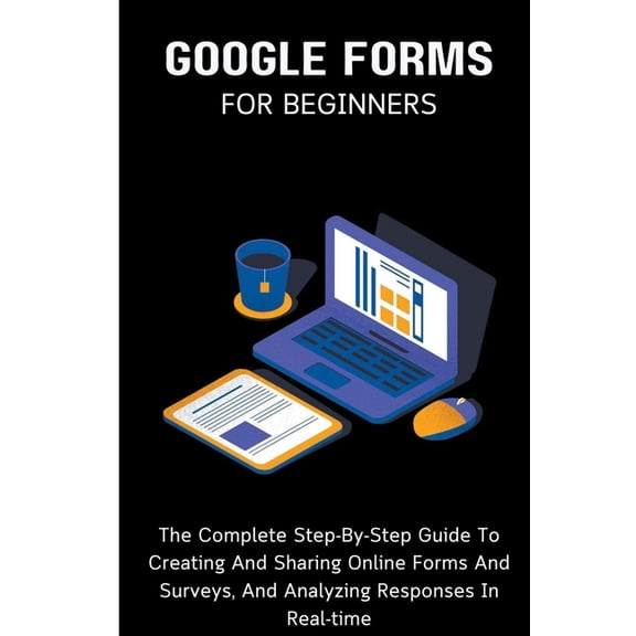 Google Forms For Beginners: The Complete Step-By-Step Guide To Creating And Sharing Online Forms And Surveys, And Analyz, (Paperback)