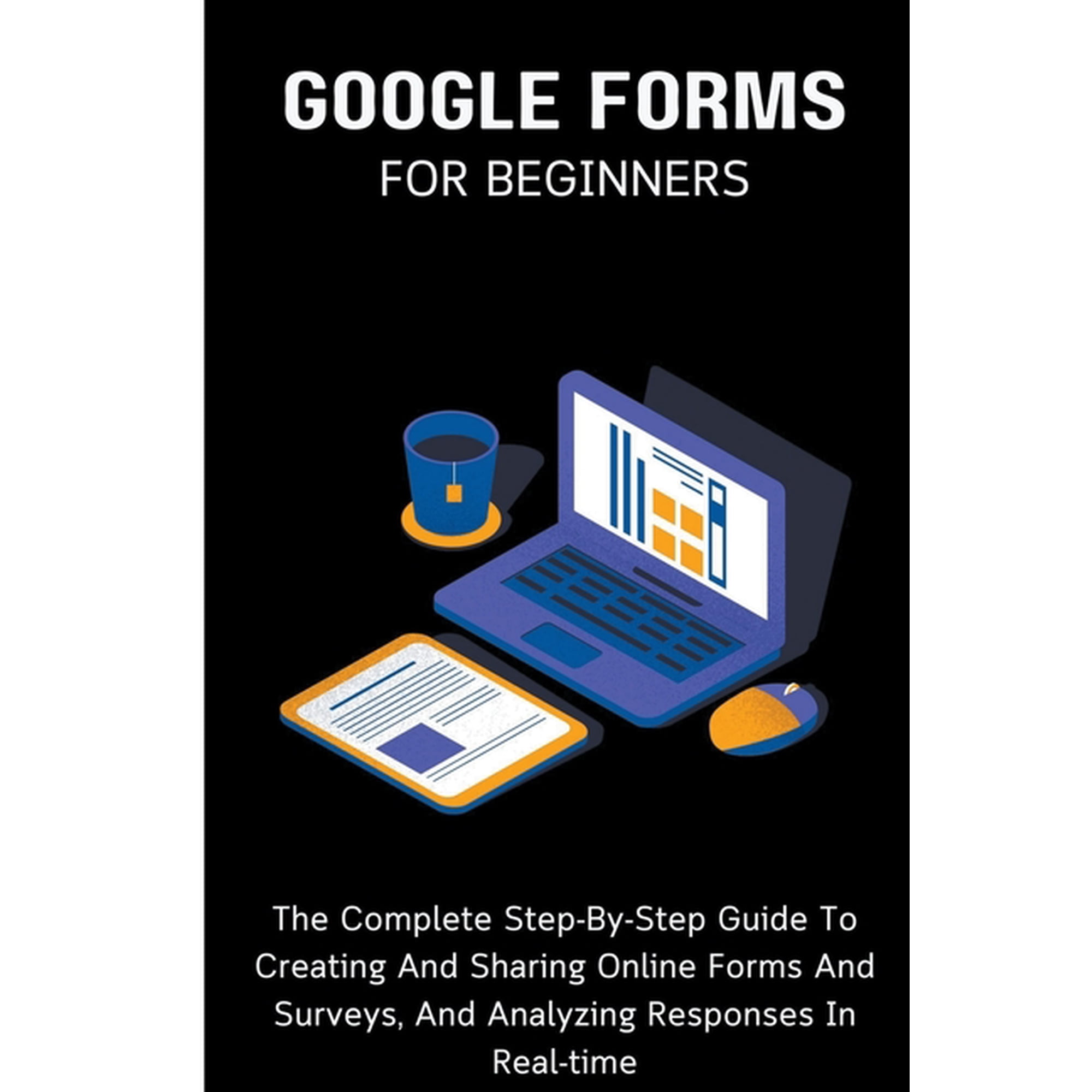 Google Forms For Beginners: The Complete Step-By-Step Guide To Creating And Sharing Online Forms And Surveys, And Analyz, (Paperback)
