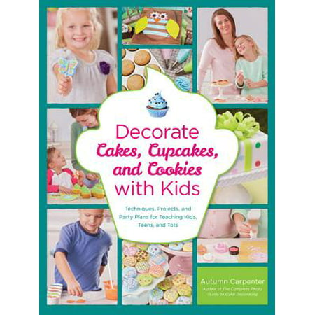 Decorate Cakes, Cupcakes, and Cookies with Kids : Techniques, Projects, and Party Plans for Teaching Kids, Teens, and Tots